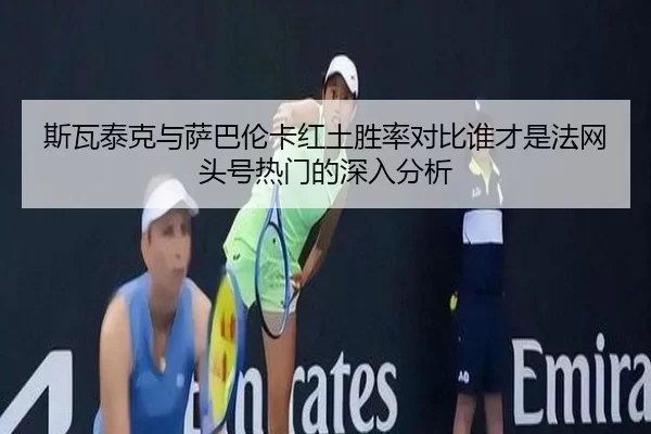 斯瓦泰克与萨巴伦卡红土胜率对比谁才是法网头号热门的深入分析